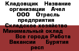 Кладовщик › Название организации ­ Ачел, ООО › Отрасль предприятия ­ Складское хозяйство › Минимальный оклад ­ 20 000 - Все города Работа » Вакансии   . Бурятия респ.